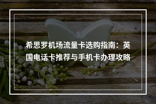 希思罗机场流量卡选购指南：英国电话卡推荐与手机卡办理攻略