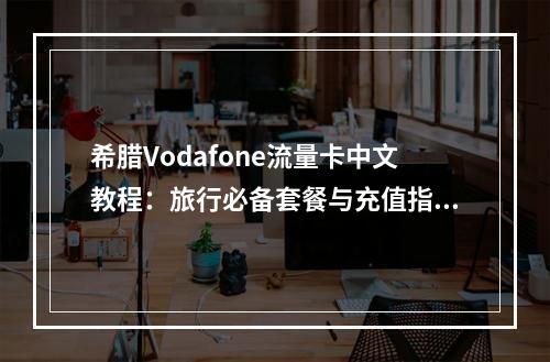 希腊Vodafone流量卡中文教程：旅行必备套餐与充值指南