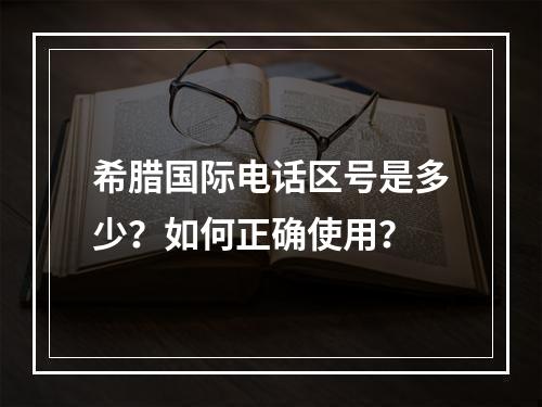 希腊国际电话区号是多少？如何正确使用？