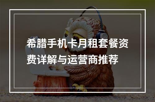 希腊手机卡月租套餐资费详解与运营商推荐