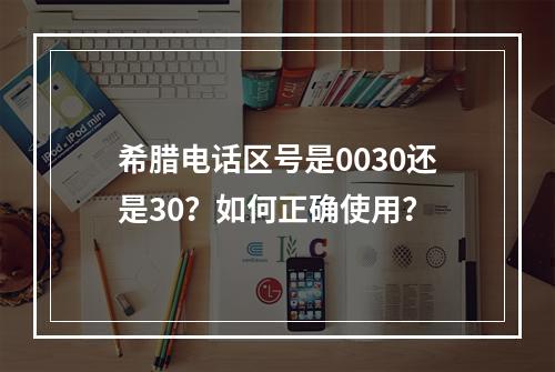 希腊电话区号是0030还是30？如何正确使用？