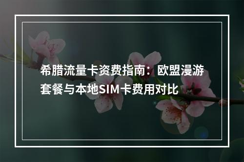 希腊流量卡资费指南：欧盟漫游套餐与本地SIM卡费用对比