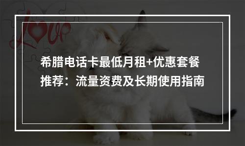 希腊电话卡最低月租+优惠套餐推荐：流量资费及长期使用指南