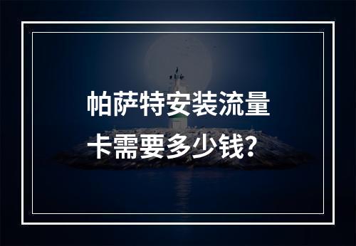 帕萨特安装流量卡需要多少钱？