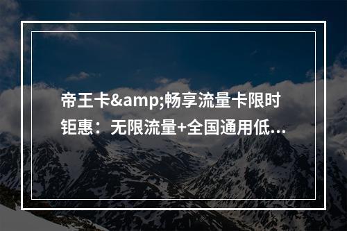 帝王卡&畅享流量卡限时钜惠：无限流量+全国通用低至19元