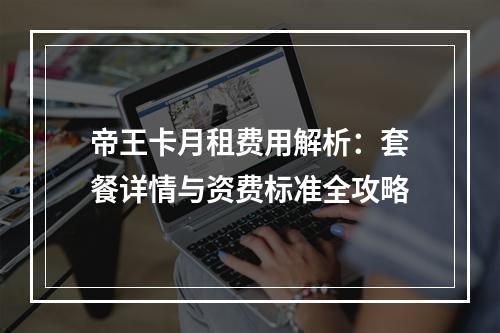 帝王卡月租费用解析：套餐详情与资费标准全攻略