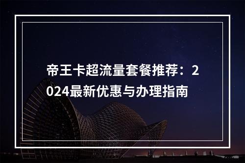 帝王卡超流量套餐推荐：2024最新优惠与办理指南