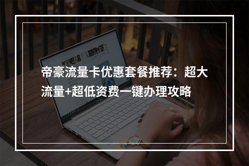 帝豪流量卡优惠套餐推荐：超大流量+超低资费一键办理攻略