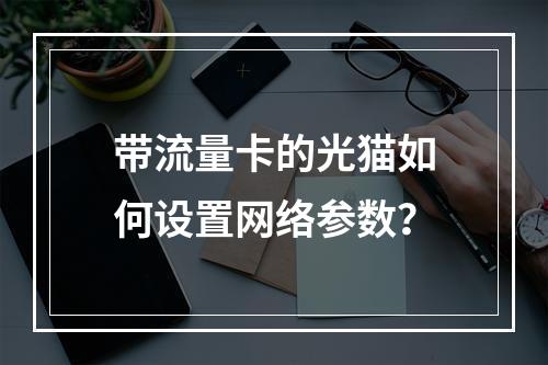 带流量卡的光猫如何设置网络参数？