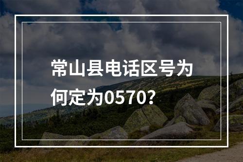常山县电话区号为何定为0570？