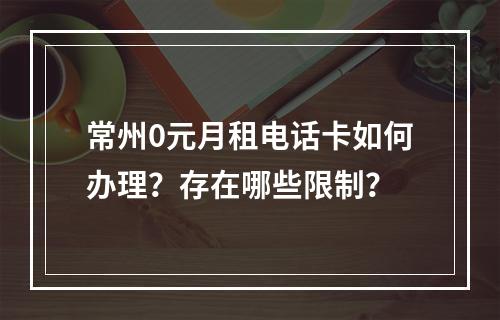 常州0元月租电话卡如何办理？存在哪些限制？