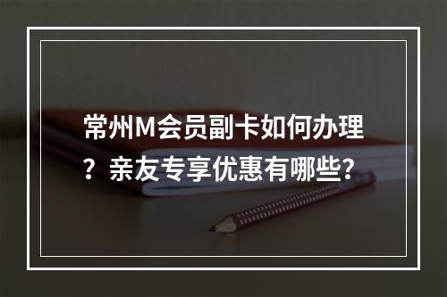 常州M会员副卡如何办理？亲友专享优惠有哪些？