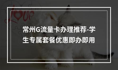 常州G流量卡办理推荐-学生专属套餐优惠即办即用
