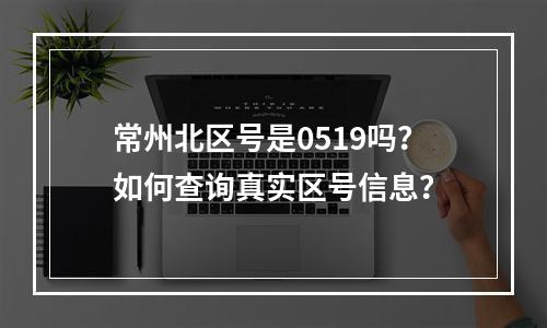 常州北区号是0519吗？如何查询真实区号信息？