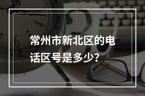 常州市新北区的电话区号是多少？