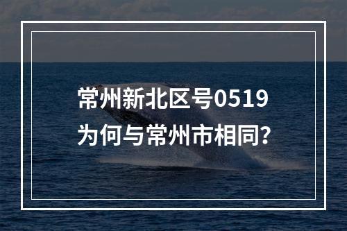 常州新北区号0519为何与常州市相同？