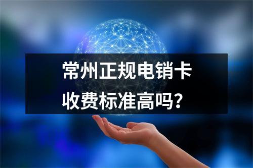 常州正规电销卡收费标准高吗？