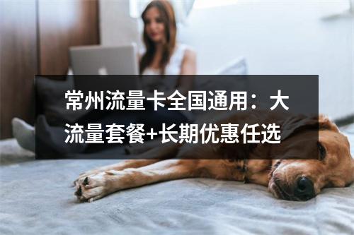 常州流量卡全国通用：大流量套餐+长期优惠任选