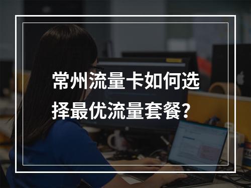 常州流量卡如何选择最优流量套餐？