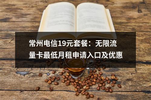 常州电信19元套餐：无限流量卡最低月租申请入口及优惠