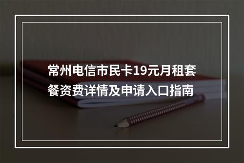 常州电信市民卡19元月租套餐资费详情及申请入口指南