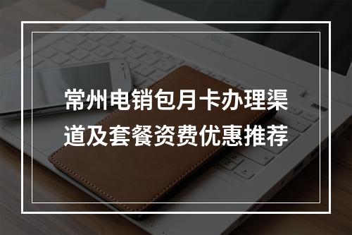 常州电销包月卡办理渠道及套餐资费优惠推荐