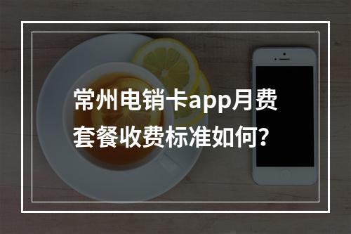 常州电销卡app月费套餐收费标准如何？