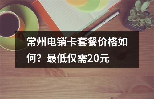 常州电销卡套餐价格如何？最低仅需20元