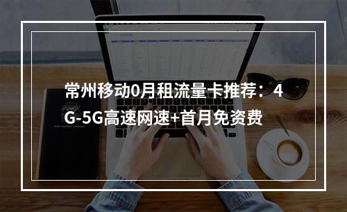常州移动0月租流量卡推荐：4G-5G高速网速+首月免资费