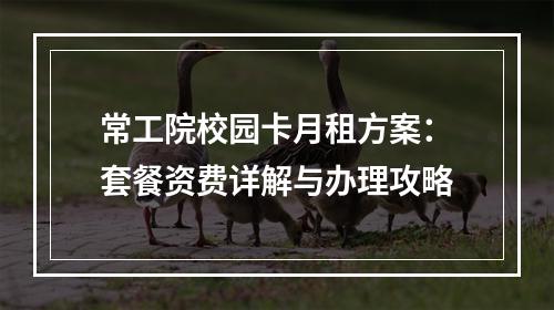 常工院校园卡月租方案：套餐资费详解与办理攻略