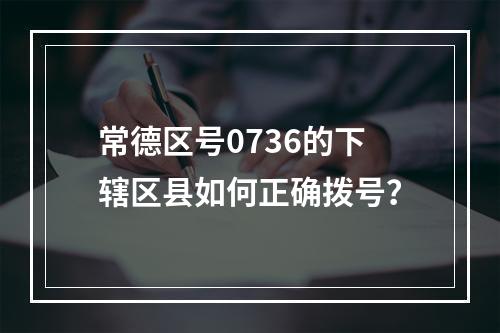 常德区号0736的下辖区县如何正确拨号？