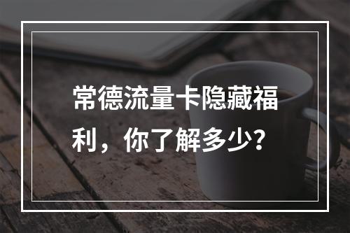 常德流量卡隐藏福利，你了解多少？