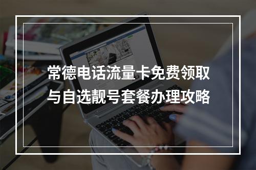 常德电话流量卡免费领取与自选靓号套餐办理攻略