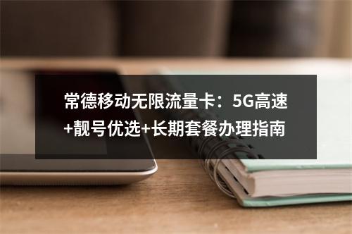 常德移动无限流量卡：5G高速+靓号优选+长期套餐办理指南