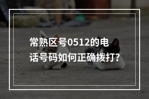 常熟区号0512的电话号码如何正确拨打？