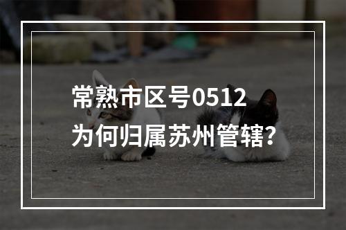 常熟市区号0512为何归属苏州管辖？
