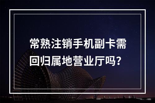 常熟注销手机副卡需回归属地营业厅吗？