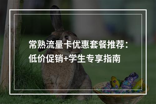 常熟流量卡优惠套餐推荐：低价促销+学生专享指南