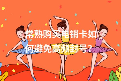 常熟购买电销卡如何避免高频封号？