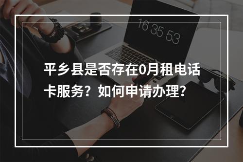 平乡县是否存在0月租电话卡服务？如何申请办理？