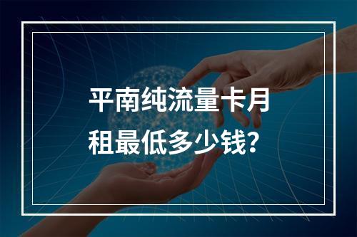 平南纯流量卡月租最低多少钱？