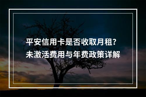 平安信用卡是否收取月租？未激活费用与年费政策详解