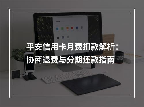 平安信用卡月费扣款解析：协商退费与分期还款指南