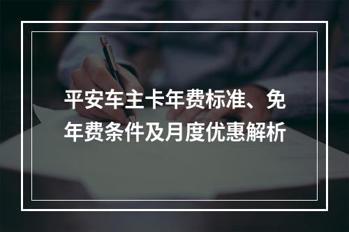 平安车主卡年费标准、免年费条件及月度优惠解析