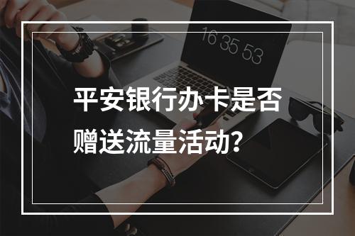 平安银行办卡是否赠送流量活动？