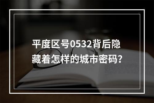 平度区号0532背后隐藏着怎样的城市密码？