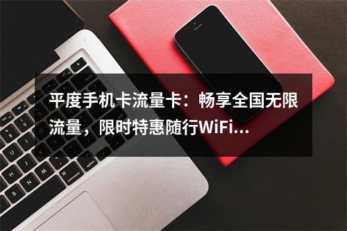 平度手机卡流量卡：畅享全国无限流量，限时特惠随行WiFi无忧