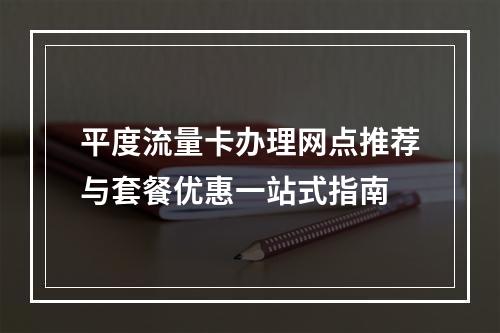 平度流量卡办理网点推荐与套餐优惠一站式指南