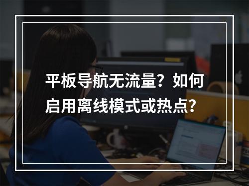 平板导航无流量？如何启用离线模式或热点？