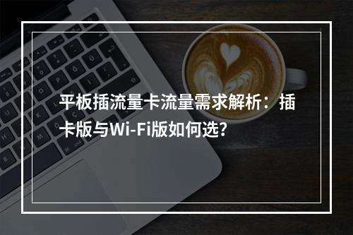 平板插流量卡流量需求解析：插卡版与Wi-Fi版如何选？